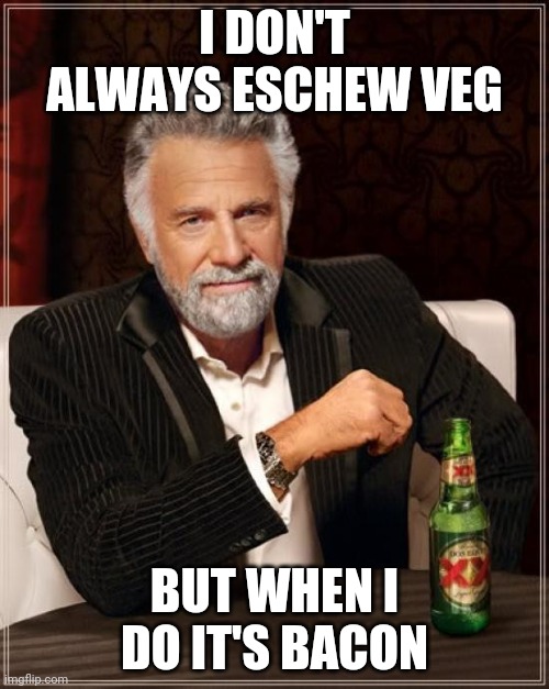The Most Interesting Man In The World Meme |  I DON'T ALWAYS ESCHEW VEG; BUT WHEN I DO IT'S BACON | image tagged in memes,the most interesting man in the world | made w/ Imgflip meme maker