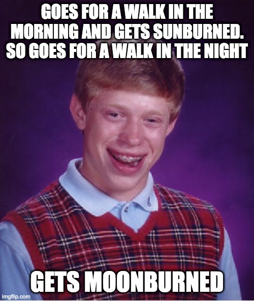 moonburned? | GOES FOR A WALK IN THE MORNING AND GETS SUNBURNED. SO GOES FOR A WALK IN THE NIGHT; GETS MOONBURNED | image tagged in memes,bad luck brian | made w/ Imgflip meme maker