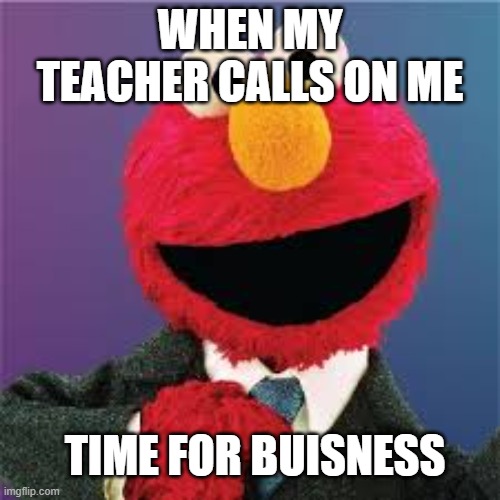 buisness elmo | WHEN MY TEACHER CALLS ON ME; TIME FOR BUISNESS | image tagged in buisness elmo | made w/ Imgflip meme maker