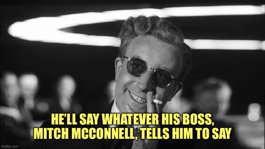 Doctor Strangelove says... | HE’LL SAY WHATEVER HIS BOSS,
MITCH MCCONNELL, TELLS HIM TO SAY | image tagged in doctor strangelove says | made w/ Imgflip meme maker