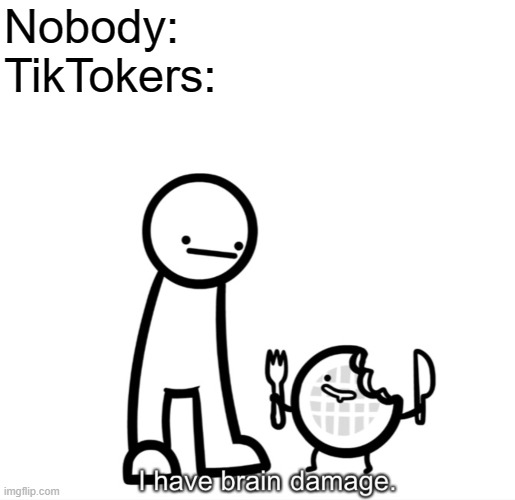 I Have Brain Damage. | Nobody:
TikTokers: | image tagged in i have brain damage,tiktok,asdfmovie | made w/ Imgflip meme maker