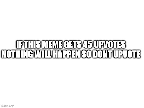 Wise words | IF THIS MEME GETS 45 UPVOTES NOTHING WILL HAPPEN SO DONT UPVOTE | image tagged in blank white template | made w/ Imgflip meme maker