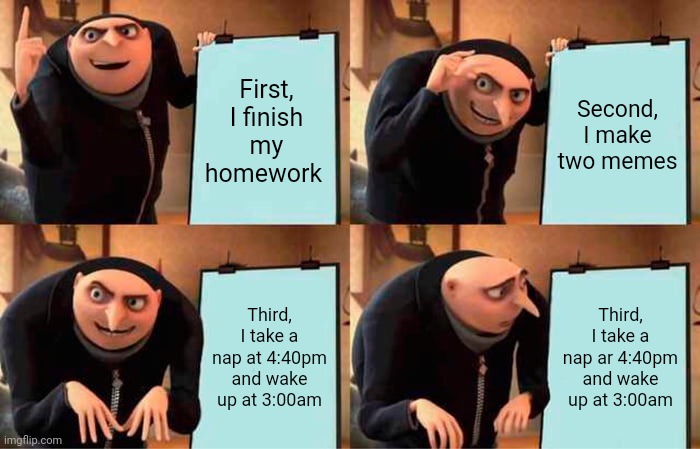 Haven't slept for one day lol | First, I finish my homework; Second, I make two memes; Third, I take a nap at 4:40pm and wake up at 3:00am; Third, I take a nap ar 4:40pm and wake up at 3:00am | image tagged in memes,gru's plan | made w/ Imgflip meme maker