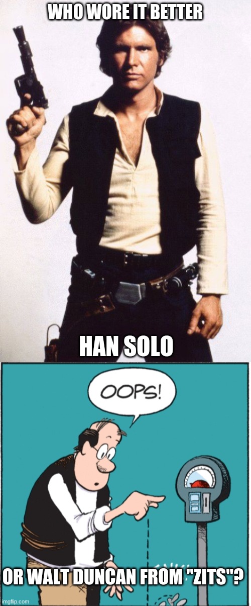 Who Wore It Better Wednesday #36 - White shirts with black vests | WHO WORE IT BETTER; HAN SOLO; OR WALT DUNCAN FROM "ZITS"? | image tagged in memes,who wore it better,star wars,zits,20th century fox,comics | made w/ Imgflip meme maker