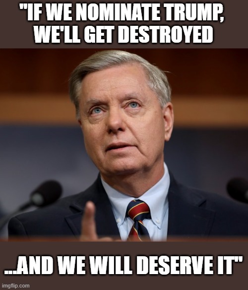 Trump sychophant extraordinaire should have listened to his 2016 instincts | "IF WE NOMINATE TRUMP, 
WE'LL GET DESTROYED; ...AND WE WILL DESERVE IT" | image tagged in trump,lindsey graham,election 2020,gop scammers,losers,corruption | made w/ Imgflip meme maker