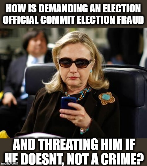 Trump - the REAL fraud. | HOW IS DEMANDING AN ELECTION OFFICIAL COMMIT ELECTION FRAUD; AND THREATING HIM IF HE DOESNT, NOT A CRIME? | image tagged in memes,hillary clinton cellphone,election fraud,maga,donald trump is an idiot,corruption | made w/ Imgflip meme maker