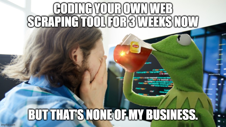 kermit and developer | CODING YOUR OWN WEB SCRAPING TOOL FOR 3 WEEKS NOW; BUT THAT'S NONE OF MY BUSINESS. | image tagged in kermit the frog | made w/ Imgflip meme maker