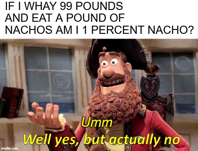 Well Yes, But Actually No | IF I WHAY 99 POUNDS AND EAT A POUND OF NACHOS AM I 1 PERCENT NACHO? Umm | image tagged in memes,well yes but actually no | made w/ Imgflip meme maker