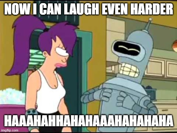 Bender Laughing Harder | NOW I CAN LAUGH EVEN HARDER HAAAHAHHAHAHAAAHAHAHAHA | image tagged in bender laughing harder | made w/ Imgflip meme maker