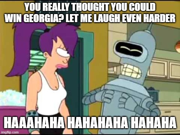 Bender Laughing Harder | YOU REALLY THOUGHT YOU COULD WIN GEORGIA? LET ME LAUGH EVEN HARDER; HAAAHAHA HAHAHAHA HAHAHA | image tagged in bender laughing harder | made w/ Imgflip meme maker