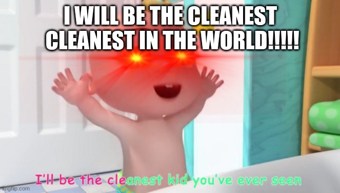 be clean | I WILL BE THE CLEANEST  CLEANEST IN THE WORLD!!!!! | image tagged in overloaded cocomelon baby | made w/ Imgflip meme maker
