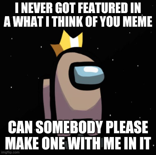 Please? | I NEVER GOT FEATURED IN A WHAT I THINK OF YOU MEME; CAN SOMEBODY PLEASE MAKE ONE WITH ME IN IT | image tagged in tan_unofficial | made w/ Imgflip meme maker