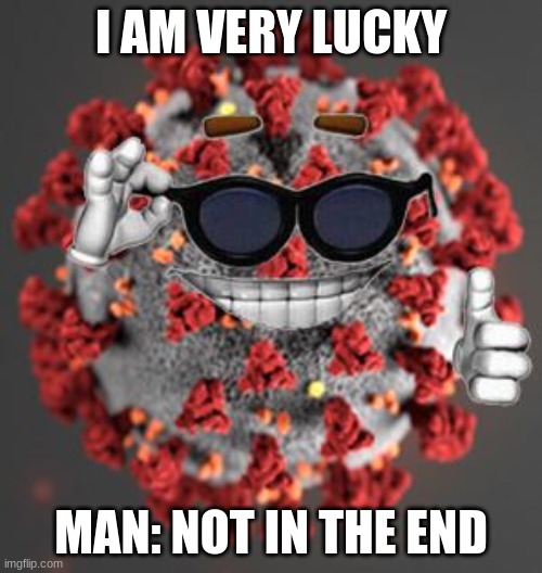 go corona | I AM VERY LUCKY; MAN: NOT IN THE END | image tagged in coronavirus | made w/ Imgflip meme maker