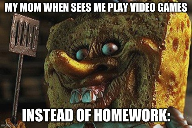 creepy | MY MOM WHEN SEES ME PLAY VIDEO GAMES; INSTEAD OF HOMEWORK: | image tagged in creepy spounge | made w/ Imgflip meme maker