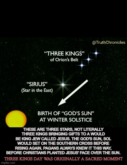 The Three Mages | THESE ARE THREE STARS, NOT LITERALLY THREE KINGS BRINGING GIFTS TO A WOULD BE KING JEW CALLED JESUS. THE GOD'S SUN, SOL WOULD SET ON THE SOUTHERN CROSS BEFORE RISING AGAIN. PAGANS ALWAYS KNEW IT THIS WAY, BEFORE CHRISTIANS PLANTED JESUS' FACE OVER THE SUN. THREE KINGS DAY WAS ORIGINALLY A SACRED MOMENT | image tagged in the three kings,sirius,sol,christmas,pagan,mages | made w/ Imgflip meme maker