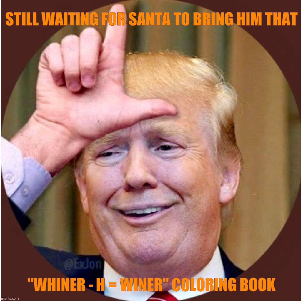Trump loser | STILL WAITING FOR SANTA TO BRING HIM THAT "WHINER - H = WINER" COLORING BOOK | image tagged in trump loser | made w/ Imgflip meme maker