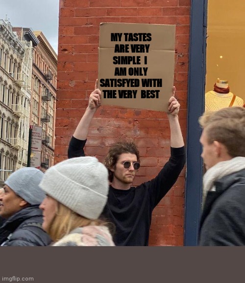 MY TASTES  ARE VERY SIMPLE  I  AM ONLY SATISFYED WITH THE VERY  BEST | image tagged in memes,guy holding cardboard sign | made w/ Imgflip meme maker