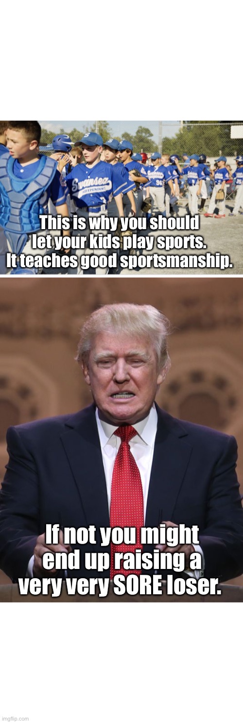 Sore loser |  This is why you should let your kids play sports. It teaches good sportsmanship. If not you might end up raising a very very SORE loser. | image tagged in donald trump,sore loser,trump derangement syndrome,donald trump crying,bye felicia,get outta here | made w/ Imgflip meme maker