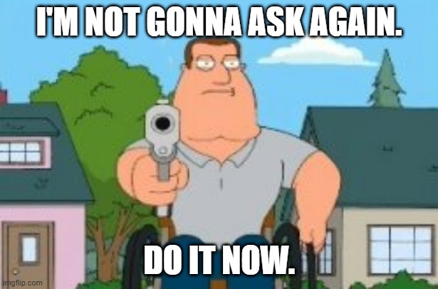 Dont make me ask twice | I'M NOT GONNA ASK AGAIN. DO IT NOW. | image tagged in joe swanson gun | made w/ Imgflip meme maker