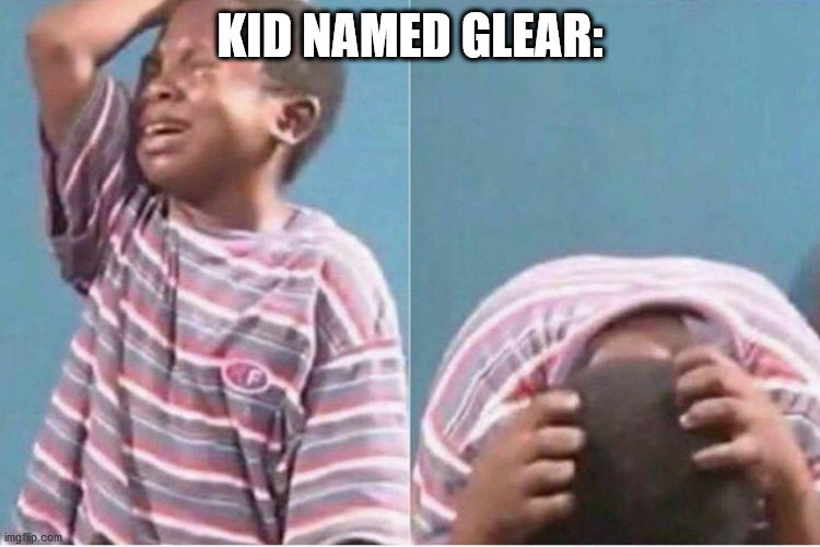 Crying kid | KID NAMED GLEAR: | image tagged in crying kid | made w/ Imgflip meme maker