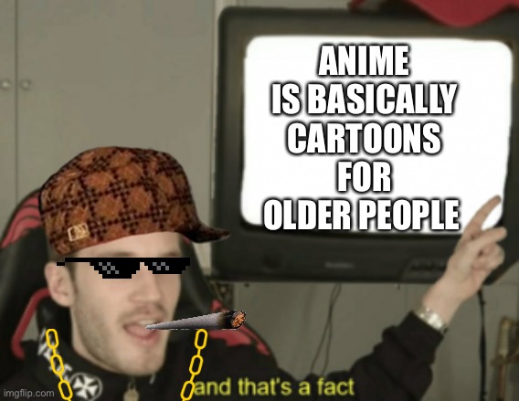 And that’s a fact | ANIME IS BASICALLY CARTOONS FOR OLDER PEOPLE | image tagged in and that's a fact | made w/ Imgflip meme maker