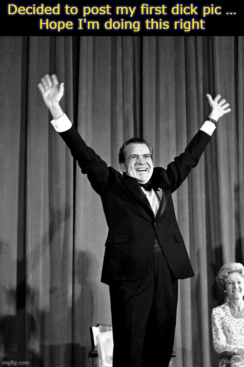 dick pic | Decided to post my first dick pic …

Hope I'm doing this right | image tagged in dick pic,nixon | made w/ Imgflip meme maker