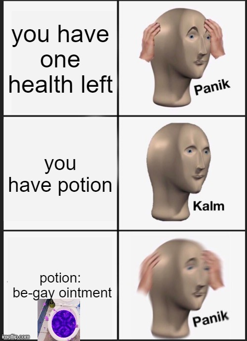 be-gay | you have one health left; you have potion; potion:

 be-gay ointment | image tagged in memes,panik kalm panik | made w/ Imgflip meme maker