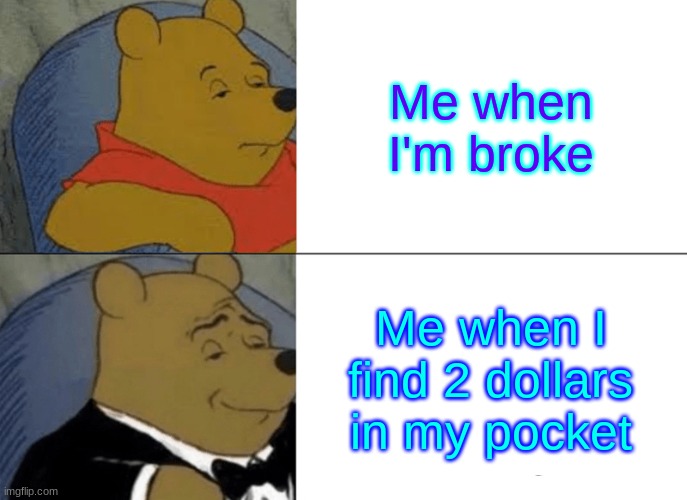 When you find money | Me when I'm broke; Me when I find 2 dollars in my pocket | image tagged in memes,tuxedo winnie the pooh | made w/ Imgflip meme maker