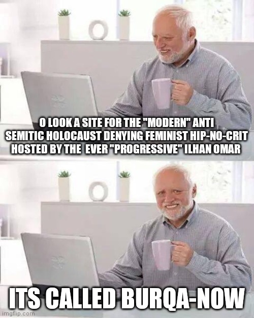 Ilhan omar hide the pain Harold hip-no-crit | O LOOK A SITE FOR THE "MODERN" ANTI SEMITIC HOLOCAUST DENYING FEMINIST HIP-NO-CRIT HOSTED BY THE  EVER "PROGRESSIVE" ILHAN OMAR; ITS CALLED BURQA-NOW | image tagged in memes,hide the pain harold | made w/ Imgflip meme maker
