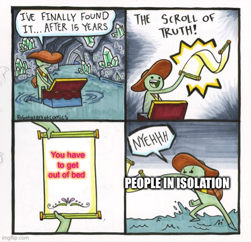 Oh no 2020 | You have to get out of bed; PEOPLE IN ISOLATION | image tagged in memes,the scroll of truth,lol | made w/ Imgflip meme maker