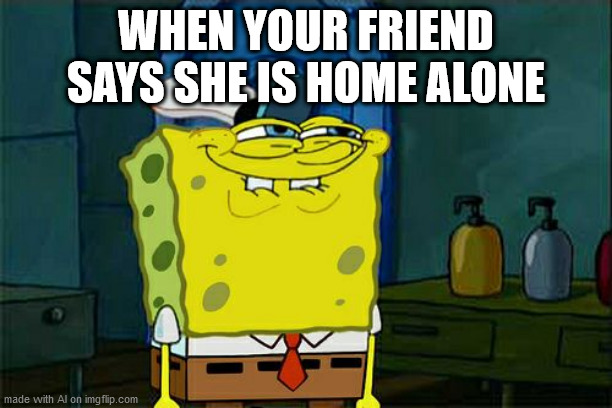 Now's my chance | WHEN YOUR FRIEND SAYS SHE IS HOME ALONE | image tagged in memes,don't you squidward | made w/ Imgflip meme maker