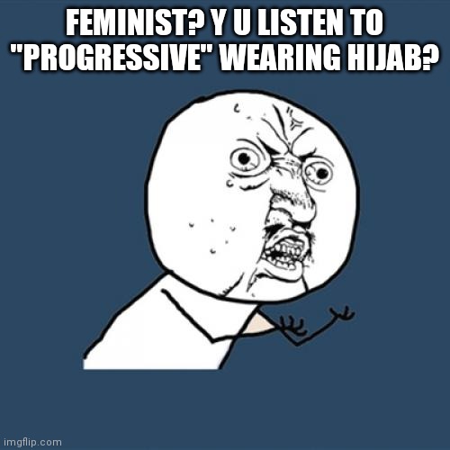 Feminist Y U ilhan omar | FEMINIST? Y U LISTEN TO "PROGRESSIVE" WEARING HIJAB? | image tagged in memes,y u no | made w/ Imgflip meme maker