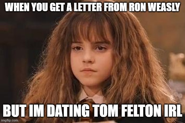 Harry Potter - Miss Granger is NOT amused | WHEN YOU GET A LETTER FROM RON WEASLY; BUT IM DATING TOM FELTON IRL | image tagged in harry potter - miss granger is not amused | made w/ Imgflip meme maker
