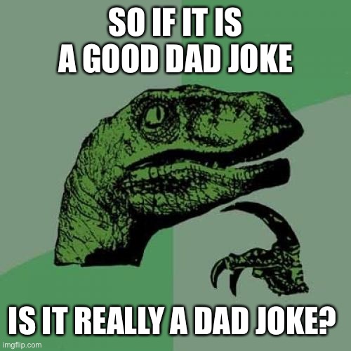 Philosoraptor Meme | SO IF IT IS A GOOD DAD JOKE IS IT REALLY A DAD JOKE? | image tagged in memes,philosoraptor | made w/ Imgflip meme maker