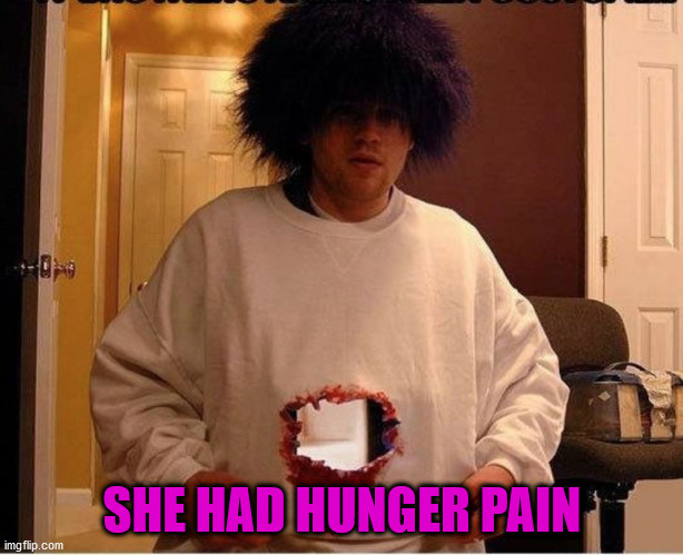 I Have A Hole In My Stomach | SHE HAD HUNGER PAIN | image tagged in i have a hole in my stomach | made w/ Imgflip meme maker