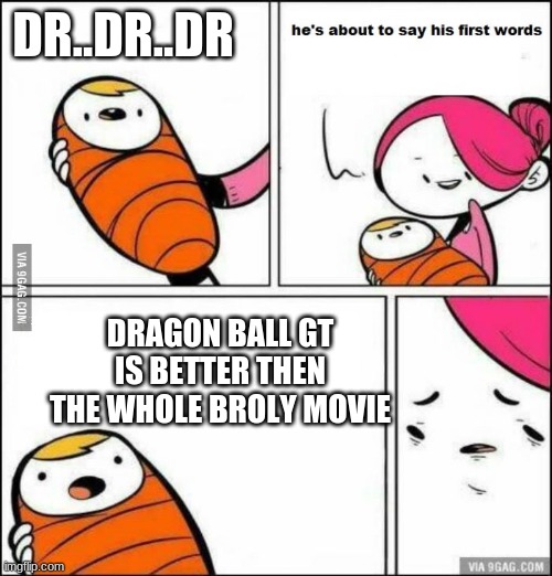 He is About to Say His First Words | DR..DR..DR; DRAGON BALL GT IS BETTER THEN THE WHOLE BROLY MOVIE | image tagged in he is about to say his first words | made w/ Imgflip meme maker