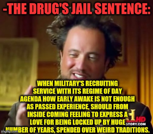 -Keep be away. | -THE DRUG'S JAIL SENTENCE:; WHEN MILITARY'S RECRUITING SERVICE WITH ITS REGIME OF DAY AGENDA HOW EARLY AWAKE IS NOT ENOUGH AS PASSED EXPERIENCE, SHOULD FROM INSIDE COMING FEELING TO EXPRESS A LOVE FOR BEING LOCKED UP BY HUGE NUMBER OF YEARS, SPENDED OVER WEIRD TRADITIONS. | image tagged in memes,ancient aliens,kermit in jail,military humor,don't do drugs,it's been 84 years | made w/ Imgflip meme maker
