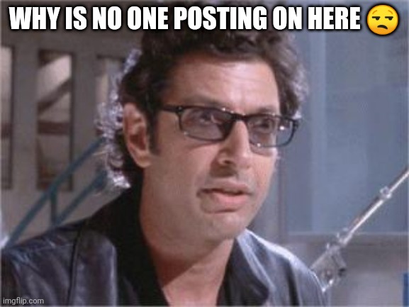 ???? |  WHY IS NO ONE POSTING ON HERE 😒 | image tagged in jeff goldblum | made w/ Imgflip meme maker