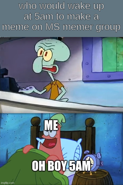 its 7 right now | who would wake up at 5am to make a meme on MS memer group; ME; OH BOY 5AM | image tagged in who wants a krabby patty at 3am,so true memes | made w/ Imgflip meme maker