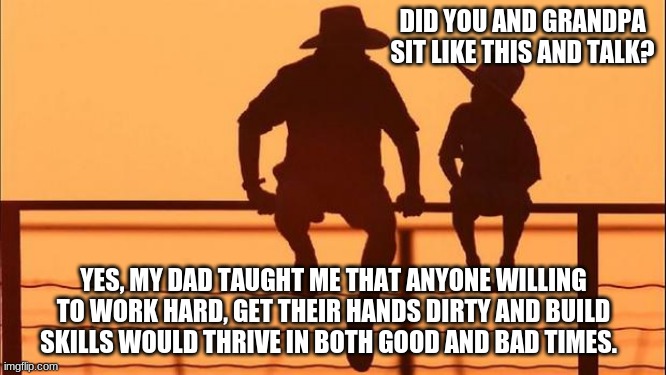 Cowboy Wisdom, thanks dad |  DID YOU AND GRANDPA SIT LIKE THIS AND TALK? YES, MY DAD TAUGHT ME THAT ANYONE WILLING TO WORK HARD, GET THEIR HANDS DIRTY AND BUILD SKILLS WOULD THRIVE IN BOTH GOOD AND BAD TIMES. | image tagged in cowboy father and son,cowboy wisdom,thanks dad,teach your children,work hard,build skills | made w/ Imgflip meme maker