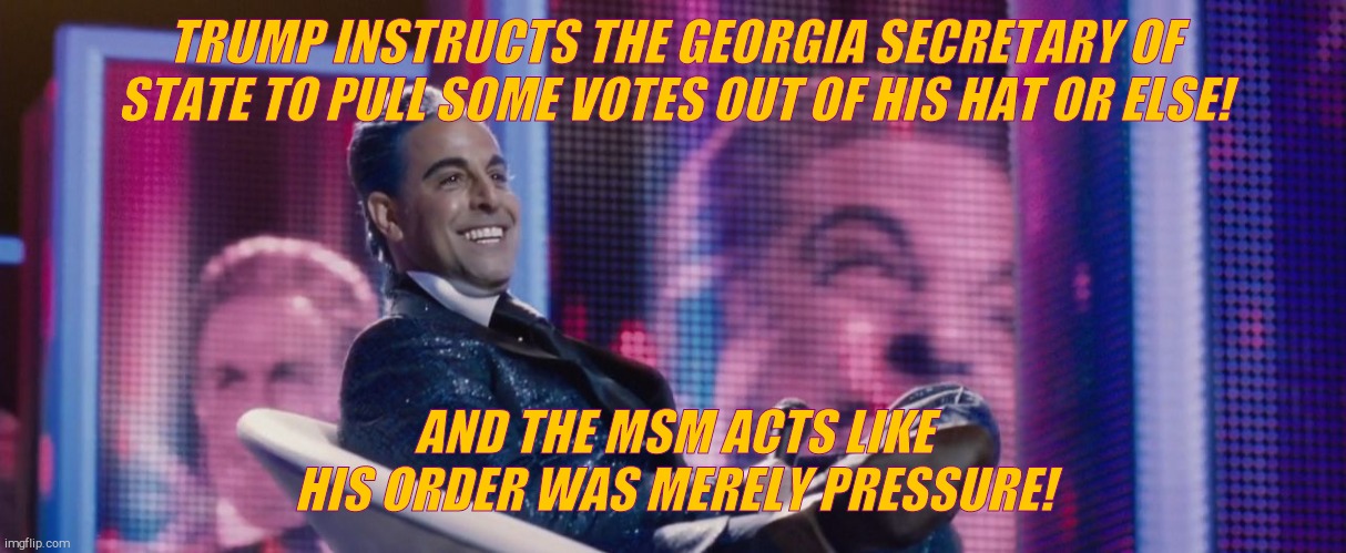 Hunger Games - Caesar Flickerman (Stanley Tucci) | TRUMP INSTRUCTS THE GEORGIA SECRETARY OF STATE TO PULL SOME VOTES OUT OF HIS HAT OR ELSE! AND THE MSM ACTS LIKE HIS ORDER WAS MERELY PRESSUR | image tagged in hunger games - caesar flickerman stanley tucci | made w/ Imgflip meme maker