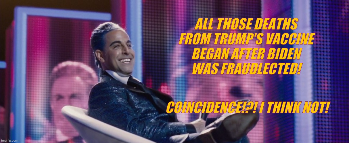 Hunger Games - Caesar Flickerman (Stanley Tucci) | ALL THOSE DEATHS FROM TRUMP'S VACCINE BEGAN AFTER BIDEN   WAS FRAUDLECTED! COINCIDENCE!?! I THINK NOT! | image tagged in hunger games - caesar flickerman stanley tucci | made w/ Imgflip meme maker