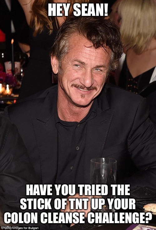 TNT colon cleanse challenge | HEY SEAN! HAVE YOU TRIED THE STICK OF TNT UP YOUR COLON CLEANSE CHALLENGE? | image tagged in sean penn,tnt colon cleanse | made w/ Imgflip meme maker