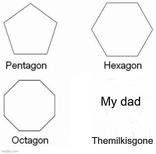 Pentagon Hexagon Octagon Meme | My dad; Themilkisgone | image tagged in memes,pentagon hexagon octagon | made w/ Imgflip meme maker