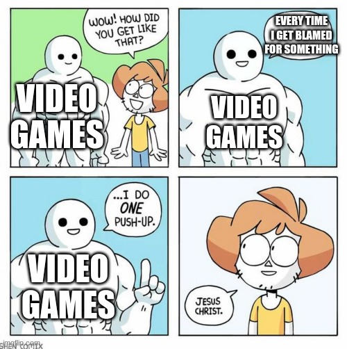 sounds about right | EVERY TIME I GET BLAMED FOR SOMETHING; VIDEO GAMES; VIDEO GAMES; VIDEO GAMES | image tagged in wow how did you get like that template | made w/ Imgflip meme maker