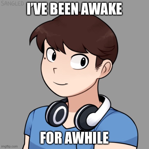 Like at 7:16 AM (Eastern US time) | I’VE BEEN AWAKE; FOR AWHILE | image tagged in darmug's picrew | made w/ Imgflip meme maker