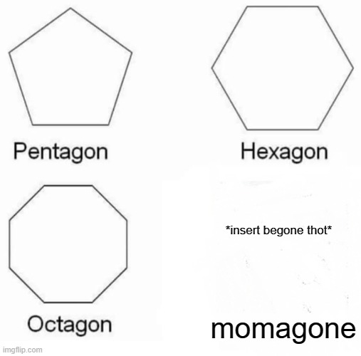 Pentagon Hexagon Octagon | *insert begone thot*; momagone | image tagged in memes,pentagon hexagon octagon | made w/ Imgflip meme maker