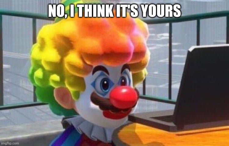 Clown Mario | NO, I THINK IT'S YOURS | image tagged in clown mario | made w/ Imgflip meme maker