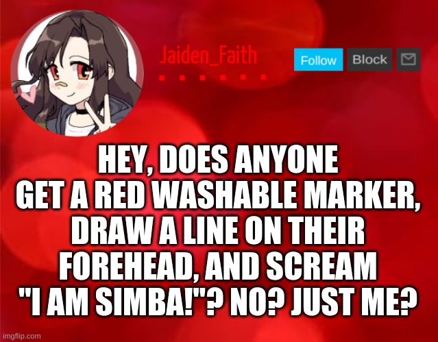 Jaiden Announcment | HEY, DOES ANYONE GET A RED WASHABLE MARKER, DRAW A LINE ON THEIR FOREHEAD, AND SCREAM "I AM SIMBA!"? NO? JUST ME? | image tagged in jaiden announcment | made w/ Imgflip meme maker