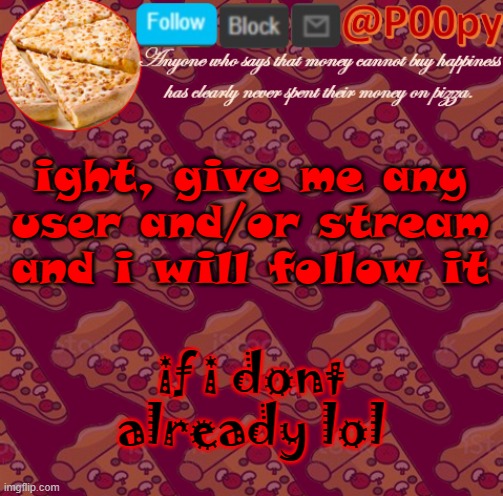 poopy | ight, give me any user and/or stream and i will follow it; if i dont already lol | image tagged in poopy | made w/ Imgflip meme maker